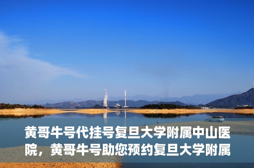 黄哥牛号代挂号复旦大学附属中山医院，黄哥牛号助您预约复旦大学附属中山医院专家号