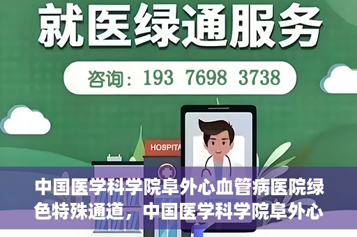 中国医学科学院阜外心血管病医院绿色特殊通道，中国医学科学院阜外心血管病医院开通绿色特殊通道，助力患者快速康复之路