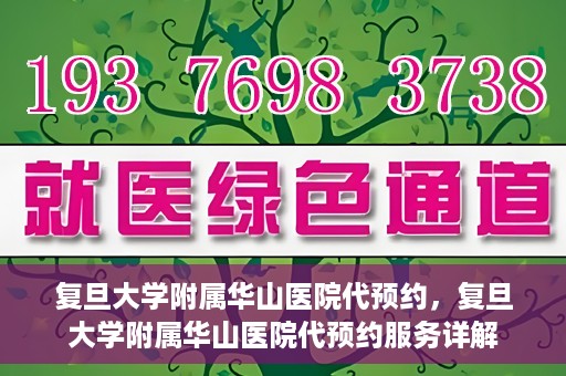 复旦大学附属华山医院代预约，复旦大学附属华山医院代预约服务详解