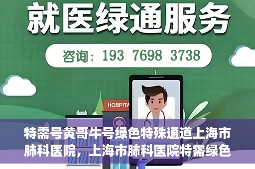 特需号黄哥牛号绿色特殊通道上海市肺科医院，上海市肺科医院特需绿色通道，黄哥牛号引领特殊关爱之旅