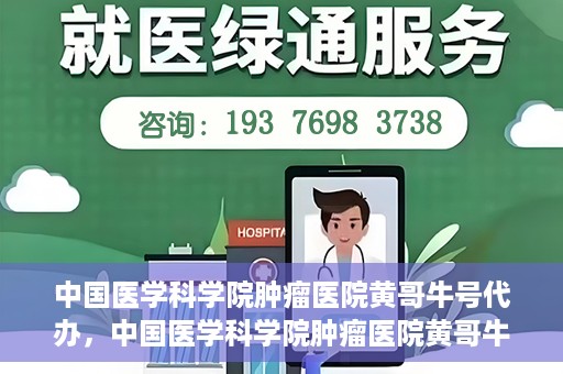 中国医学科学院肿瘤医院黄哥牛号代办，中国医学科学院肿瘤医院黄哥牛号挂号代办服务解析