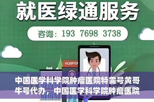中国医学科学院肿瘤医院特需号黄哥牛号代办，中国医学科学院肿瘤医院特需号黄哥牛号代办服务解析