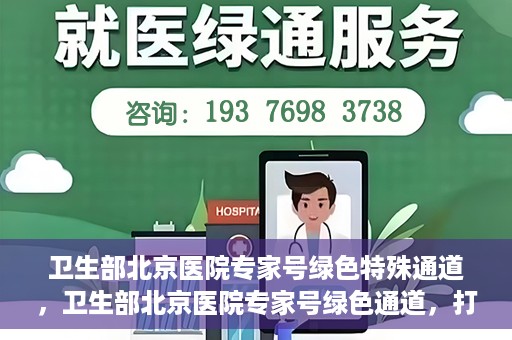卫生部北京医院专家号绿色特殊通道，卫生部北京医院专家号绿色通道，打造健康服务的快速通道