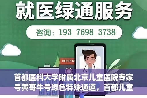 首都医科大学附属北京儿童医院专家号黄哥牛号绿色特殊通道，首都儿童医院专家黄哥牛号，绿色特殊通道助患者快速就医