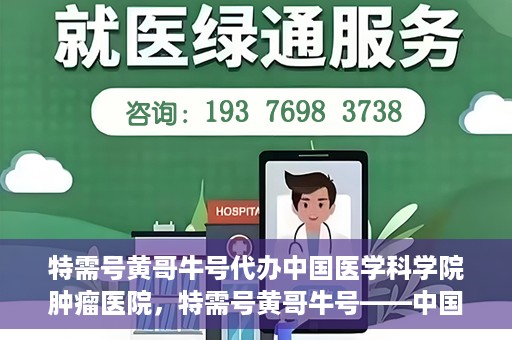 特需号黄哥牛号代办中国医学科学院肿瘤医院，特需号黄哥牛号——中国医学科学院肿瘤医院代办服务详解