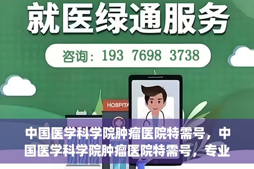 中国医学科学院肿瘤医院特需号，中国医学科学院肿瘤医院特需号，专业诊疗，个性化服务