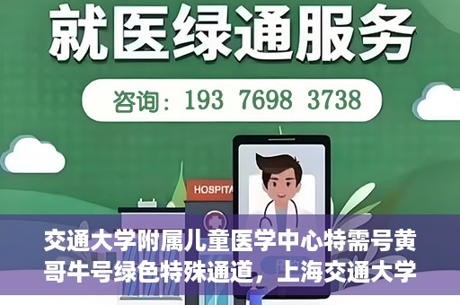 交通大学附属儿童医学中心特需号黄哥牛号绿色特殊通道，上海交通大学附属儿童医学中心特需号黄哥牛号，绿色特殊通道开启