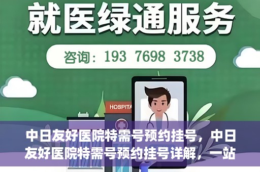 中日友好医院特需号预约挂号，中日友好医院特需号预约挂号详解，一站式解决您的就医难题