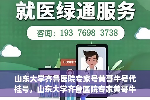 山东大学齐鲁医院专家号黄哥牛号代挂号，山东大学齐鲁医院专家黄哥牛号挂号攻略，专业代挂号服务解析
