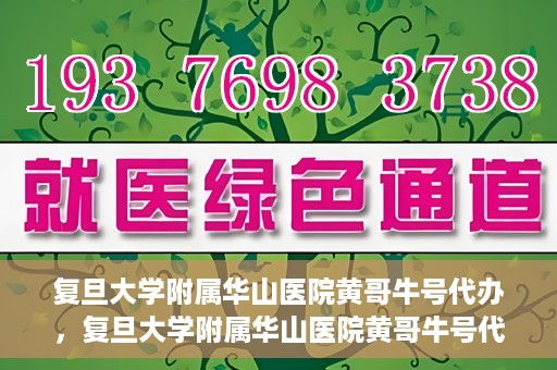 复旦大学附属华山医院黄哥牛号代办，复旦大学附属华山医院黄哥牛号代办，就医无忧，专业代办服务助您轻松就医体验