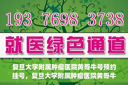 复旦大学附属肿瘤医院黄哥牛号预约挂号，复旦大学附属肿瘤医院黄哥牛号预约挂号攻略详解