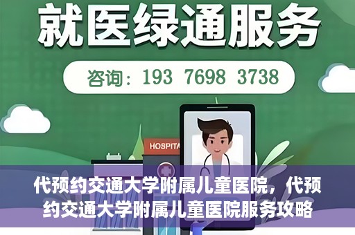 代预约交通大学附属儿童医院，代预约交通大学附属儿童医院服务攻略