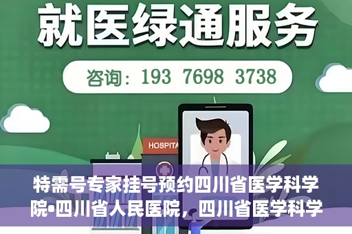 特需号专家挂号预约四川省医学科学院•四川省人民医院，四川省医学科学院·四川省人民医院特需专家挂号预约服务启动