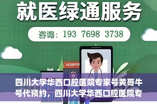四川大学华西口腔医院专家号黄哥牛号代预约，四川大学华西口腔医院专家号黄哥牛号预约攻略