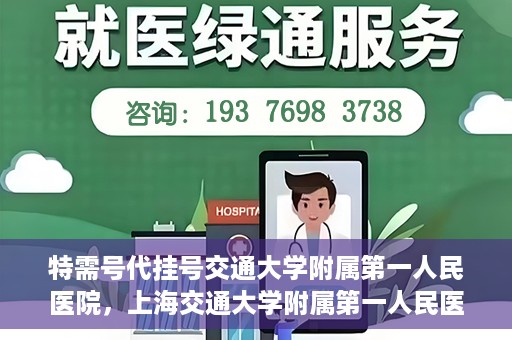 特需号代挂号交通大学附属第一人民医院，上海交通大学附属第一人民医院特需号代挂号服务解析