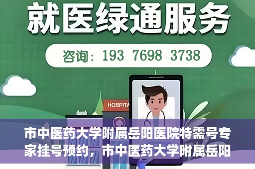 市中医药大学附属岳阳医院特需号专家挂号预约，市中医药大学附属岳阳医院特需专家挂号预约攻略