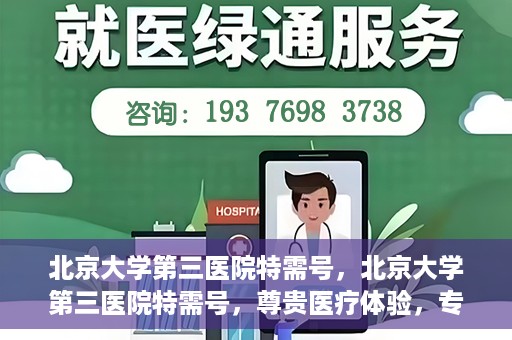 北京大学第三医院特需号，北京大学第三医院特需号，尊贵医疗体验，专业健康守护