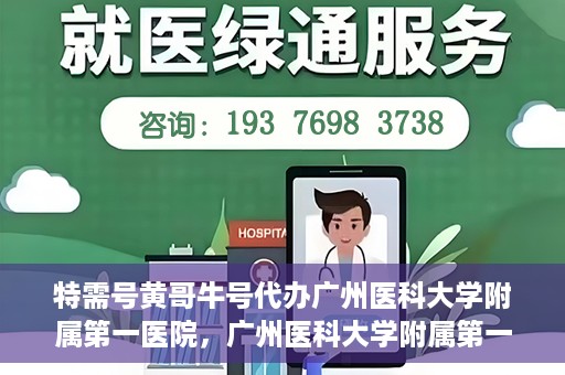 特需号黄哥牛号代办广州医科大学附属第一医院，广州医科大学附属第一医院特需号黄哥牛号代办服务解析
