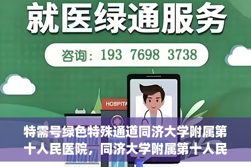 特需号绿色特殊通道同济大学附属第十人民医院，同济大学附属第十人民医院特需号绿色特殊通道服务介绍