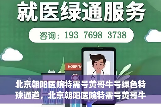 北京朝阳医院特需号黄哥牛号绿色特殊通道，北京朝阳医院特需号黄哥牛号，绿色特殊通道揭秘