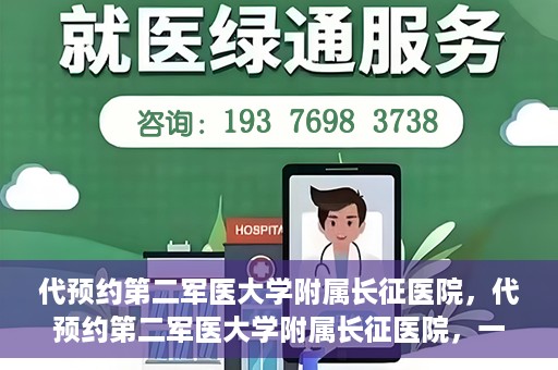 代预约第二军医大学附属长征医院，代预约第二军医大学附属长征医院，一站式便捷就医服务
