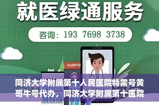 同济大学附属第十人民医院特需号黄哥牛号代办，同济大学附属第十医院特需号专家黄哥牛号预约代办服务解析