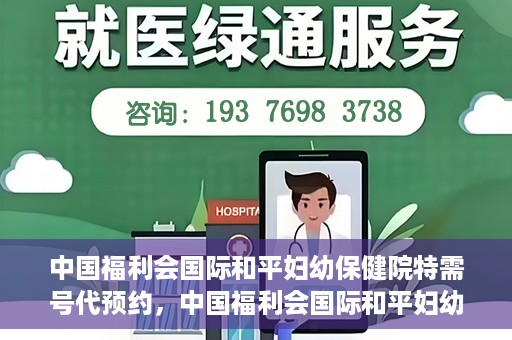 中国福利会国际和平妇幼保健院特需号代预约，中国福利会国际和平妇幼保健院特需号预约服务解析