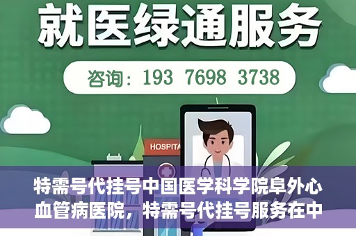 特需号代挂号中国医学科学院阜外心血管病医院，特需号代挂号服务在中国医学科学院阜外心血管病医院详解
