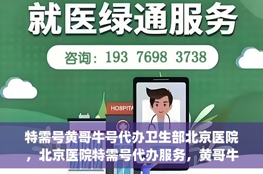 特需号黄哥牛号代办卫生部北京医院，北京医院特需号代办服务，黄哥牛号助力卫生部挂号无忧