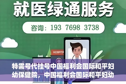 特需号代挂号中国福利会国际和平妇幼保健院，中国福利会国际和平妇幼保健院特需号代挂号服务解析