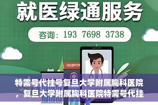 特需号代挂号复旦大学附属胸科医院，复旦大学附属胸科医院特需号代挂号服务解析