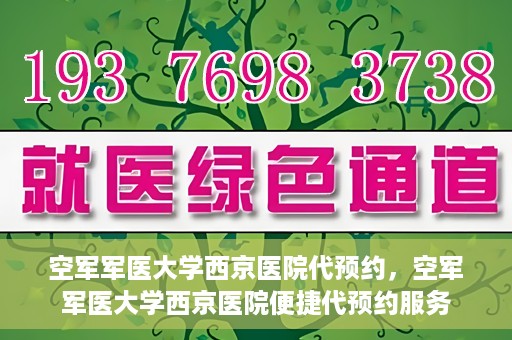 空军军医大学西京医院代预约，空军军医大学西京医院便捷代预约服务