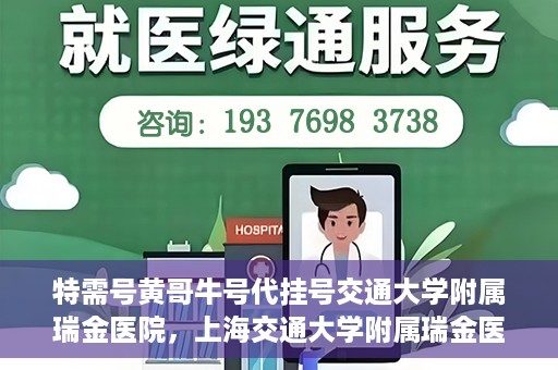 特需号黄哥牛号代挂号交通大学附属瑞金医院，上海交通大学附属瑞金医院特需号黄哥牛号代挂号服务解析