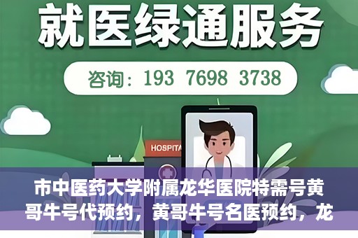 市中医药大学附属龙华医院特需号黄哥牛号代预约，黄哥牛号名医预约，龙华医院特需号预约服务开启