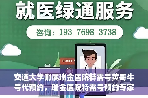 交通大学附属瑞金医院特需号黄哥牛号代预约，瑞金医院特需号预约专家黄哥牛号服务解析