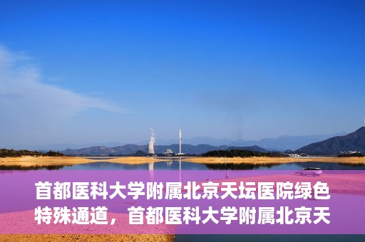 首都医科大学附属北京天坛医院绿色特殊通道，首都医科大学附属北京天坛医院开通绿色特殊通道，助力患者快速就医