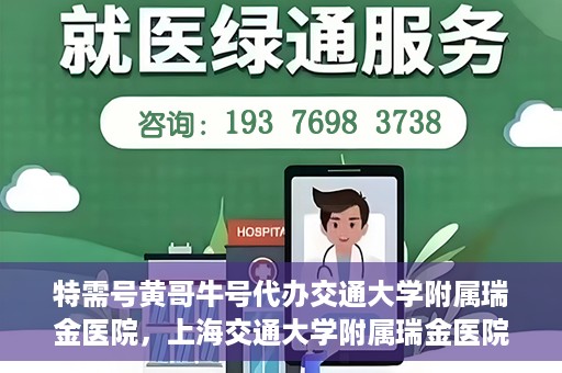 特需号黄哥牛号代办交通大学附属瑞金医院，上海交通大学附属瑞金医院特需号黄哥牛号代办服务