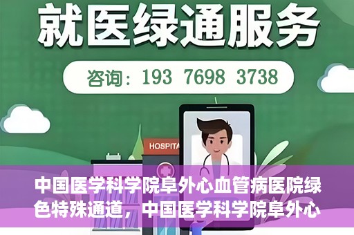 中国医学科学院阜外心血管病医院绿色特殊通道，中国医学科学院阜外心血管病医院开通绿色特殊通道，助力患者快速康复之路