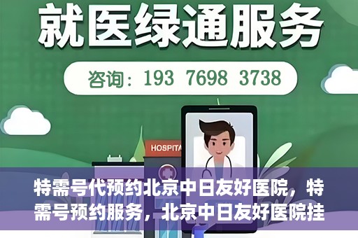 特需号代预约北京中日友好医院，特需号预约服务，北京中日友好医院挂号指南