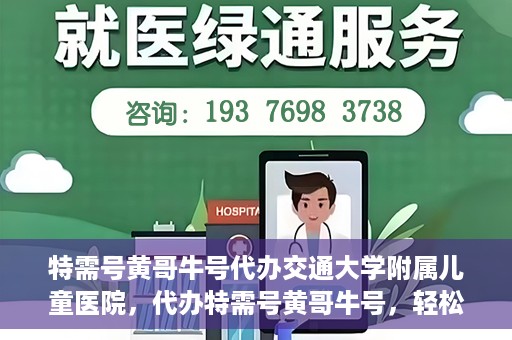 特需号黄哥牛号代办交通大学附属儿童医院，代办特需号黄哥牛号，轻松预约交通大学附属儿童医院