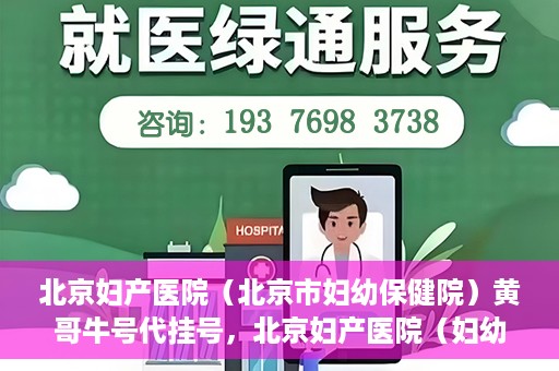 北京妇产医院（北京市妇幼保健院）黄哥牛号代挂号，北京妇产医院（妇幼保健院）黄哥牛号助您轻松预约挂号服务