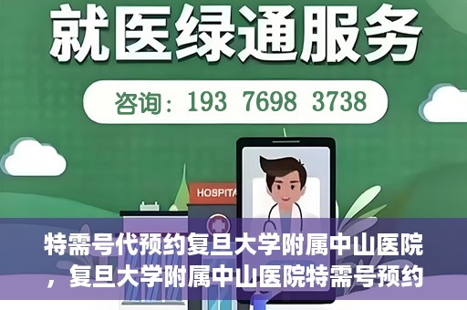 特需号代预约复旦大学附属中山医院，复旦大学附属中山医院特需号预约代办服务解析