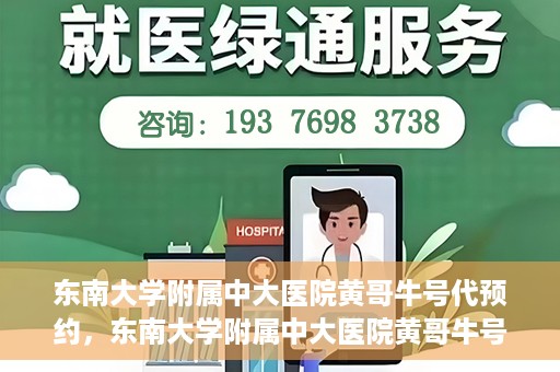东南大学附属中大医院黄哥牛号代预约，东南大学附属中大医院黄哥牛号预约攻略