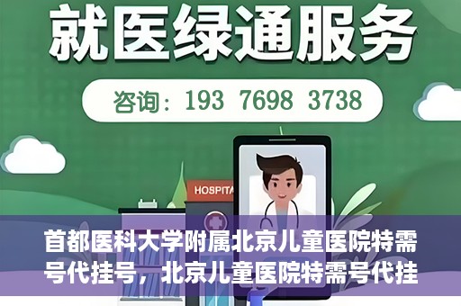 首都医科大学附属北京儿童医院特需号代挂号，北京儿童医院特需号代挂号服务详解