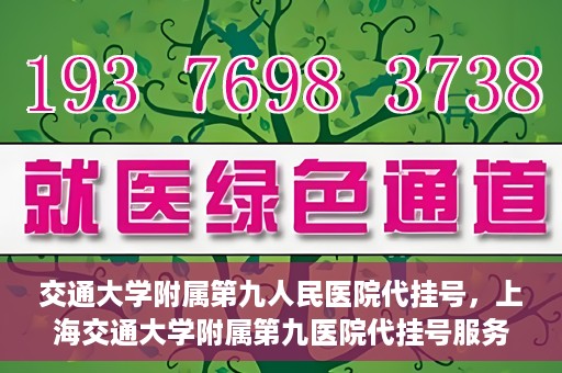 交通大学附属第九人民医院代挂号，上海交通大学附属第九医院代挂号服务解析