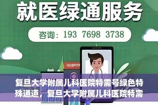 复旦大学附属儿科医院特需号绿色特殊通道，复旦大学附属儿科医院特需号绿色通道，打造优质医疗体验新标杆