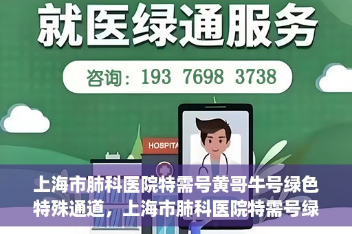 上海市肺科医院特需号黄哥牛号绿色特殊通道，上海市肺科医院特需号绿色通道，黄哥牛号引领健康新航向