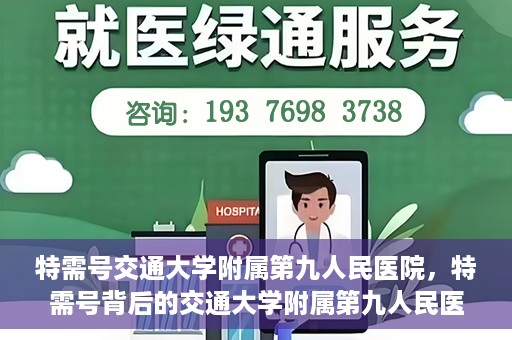 特需号交通大学附属第九人民医院，特需号背后的交通大学附属第九人民医院，医疗技术与服务的卓越融合