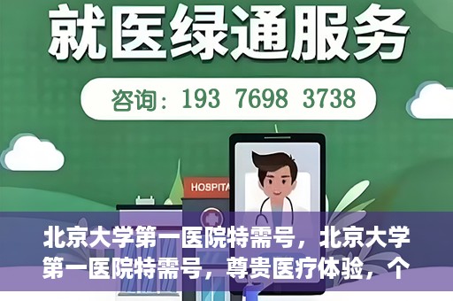 北京大学第一医院特需号，北京大学第一医院特需号，尊贵医疗体验，个性化健康守护