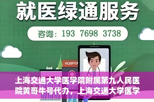 上海交通大学医学院附属第九人民医院黄哥牛号代办，上海交通大学医学院附属第九人民医院黄哥牛号业务代办攻略